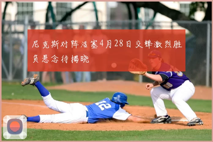 尼克斯对阵活塞4月28日交锋激烈胜负悬念待揭晓