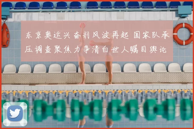 东京奥运兴奋剂风波再起 国家队承压调查聚焦力争清白世人瞩目舆论