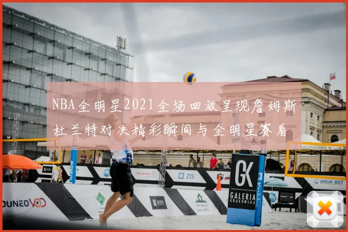 NBA全明星2021全场回放呈现詹姆斯杜兰特对决精彩瞬间与全明星赛看点