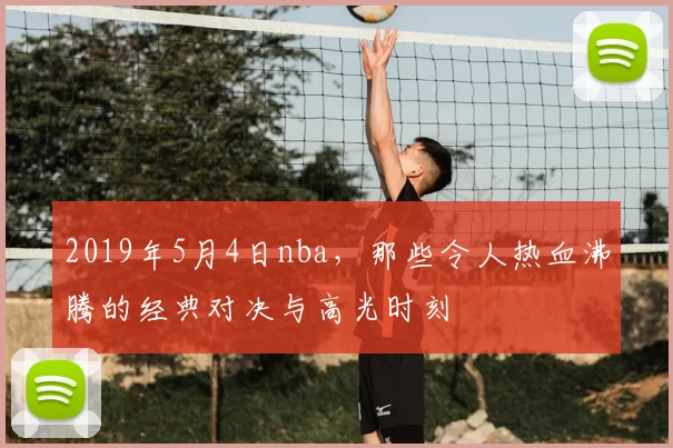 2019年5月4日nba，那些令人热血沸腾的经典对决与高光时刻