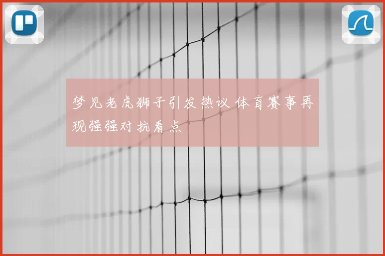 梦见老虎狮子引发热议 体育赛事再现强强对抗看点