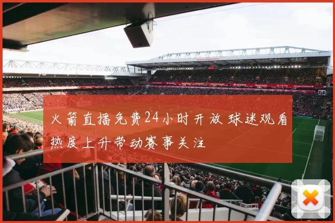 火箭直播免费24小时开放 球迷观看热度上升带动赛事关注