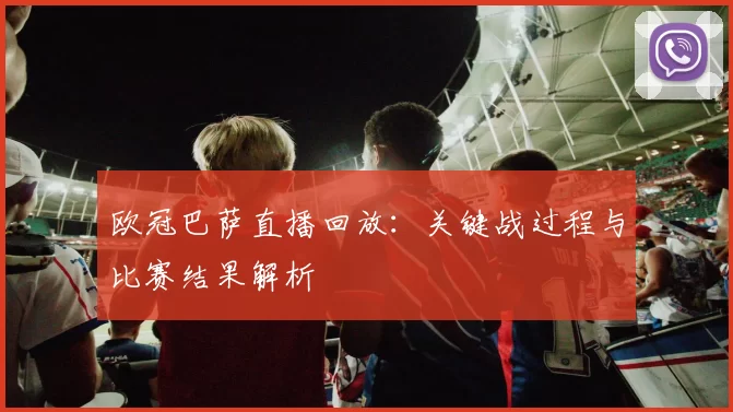 欧冠巴萨直播回放：关键战过程与比赛结果解析