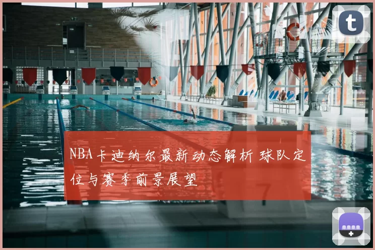 NBA卡迪纳尔最新动态解析 球队定位与赛季前景展望