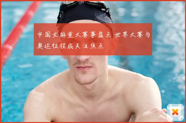 中国女排重大赛事盘点 世界大赛与奥运征程成关注焦点