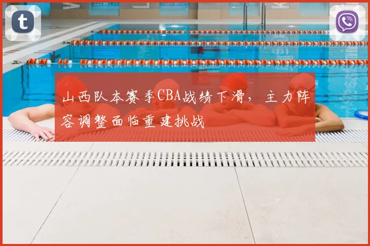 山西队本赛季CBA战绩下滑,主力阵容调整面临重建挑战