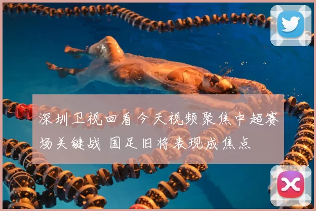 深圳卫视回看今天视频聚焦中超赛场关键战 国足旧将表现成焦点