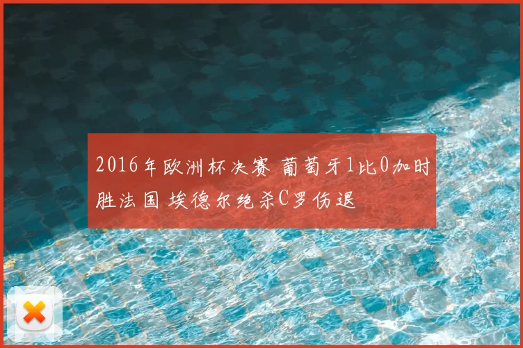 2016年欧洲杯决赛 葡萄牙1比0加时胜法国 埃德尔绝杀C罗伤退