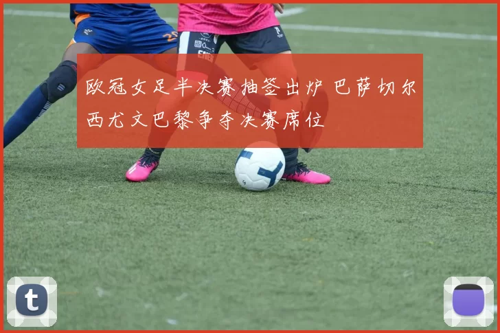 欧冠女足半决赛抽签出炉 巴萨切尔西尤文巴黎争夺决赛席位