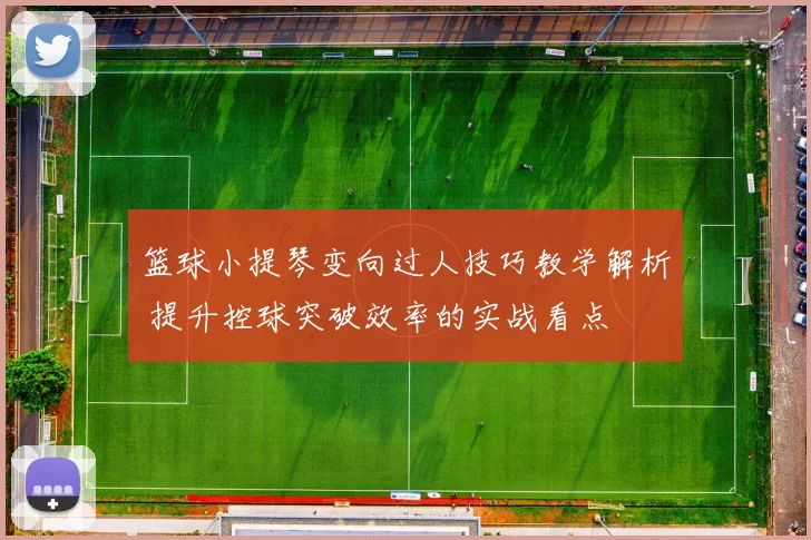 篮球小提琴变向过人技巧教学解析 提升控球突破效率的实战看点