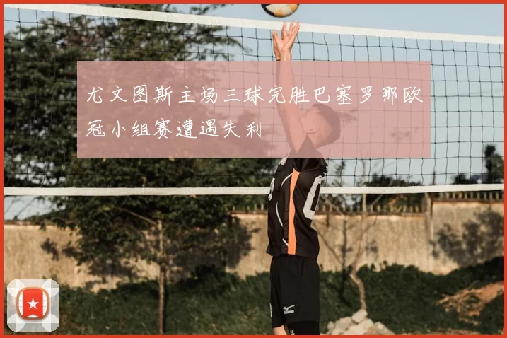 尤文图斯主场三球完胜巴塞罗那欧冠小组赛遭遇失利