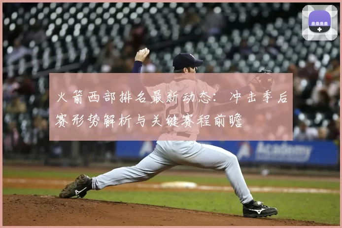 火箭西部排名最新动态：冲击季后赛形势解析与关键赛程前瞻