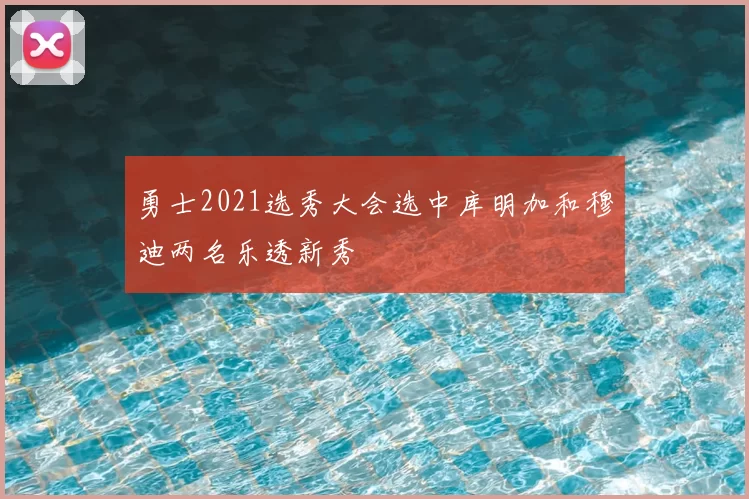 勇士2021选秀大会选中库明加和穆迪两名乐透新秀