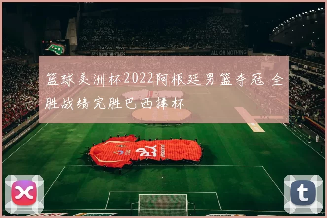 篮球美洲杯2022阿根廷男篮夺冠 全胜战绩完胜巴西捧杯