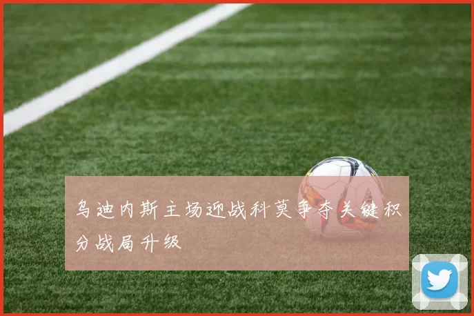 乌迪内斯主场迎战科莫争夺关键积分战局升级