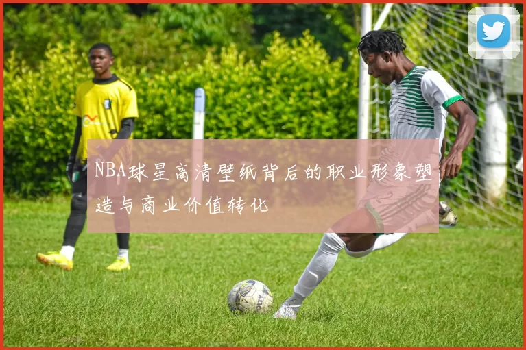 NBA球星高清壁纸背后的职业形象塑造与商业价值转化