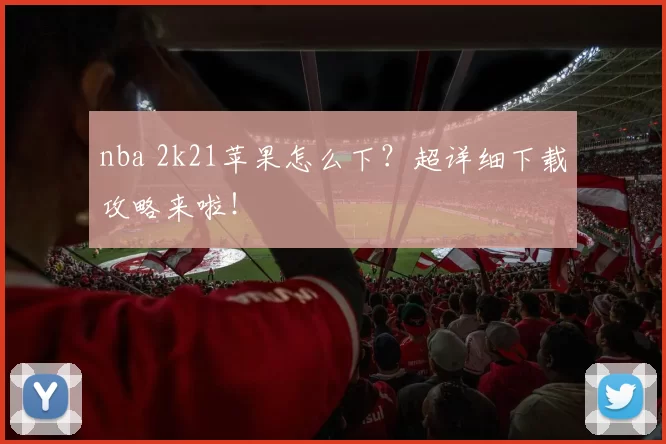 nba 2k21苹果怎么下？超详细下载攻略来啦！