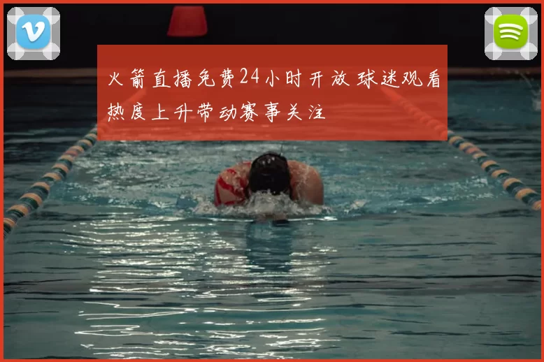 火箭直播免费24小时开放 球迷观看热度上升带动赛事关注