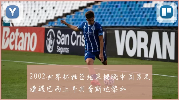 2002世界杯抽签结果揭晓中国男足遭遇巴西土耳其哥斯达黎加