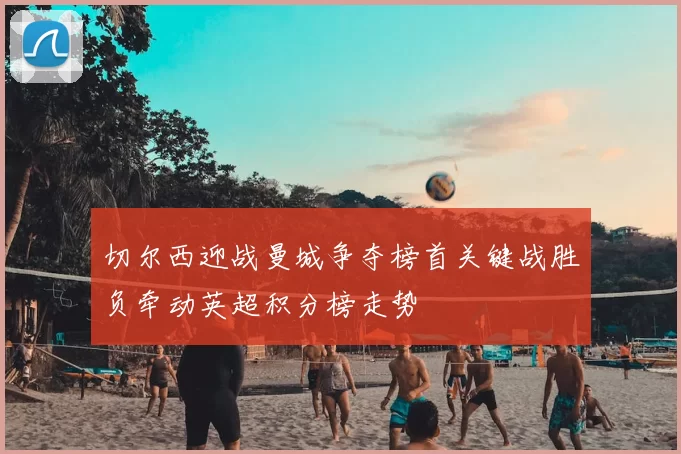 切尔西迎战曼城争夺榜首关键战胜负牵动英超积分榜走势