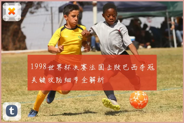 1998世界杯决赛法国击败巴西夺冠关键攻防细节全解析