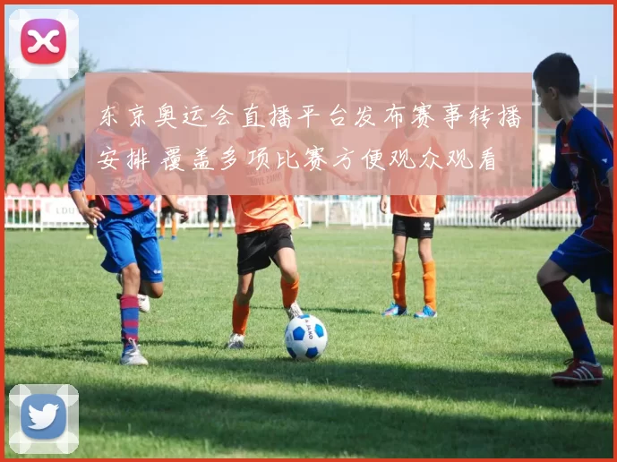 东京奥运会直播平台发布赛事转播安排 覆盖多项比赛方便观众观看