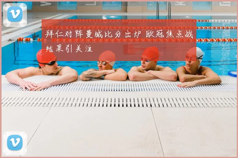 拜仁对阵曼城比分出炉 欧冠焦点战结果引关注