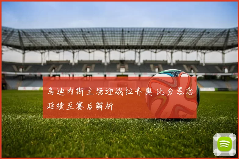 乌迪内斯主场迎战拉齐奥 比分悬念延续至赛后解析
