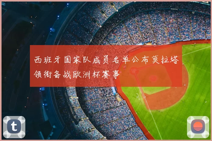 西班牙国家队成员名单公布莫拉塔领衔备战欧洲杯赛事