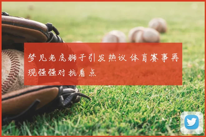 梦见老虎狮子引发热议 体育赛事再现强强对抗看点