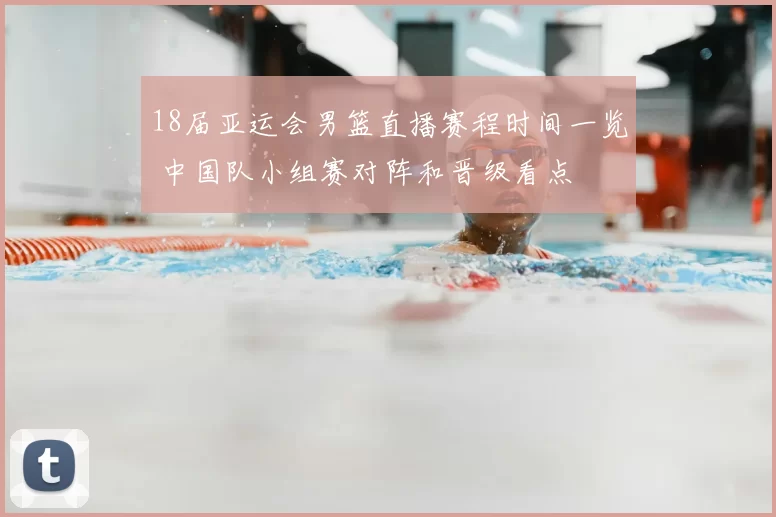 18届亚运会男篮直播赛程时间一览 中国队小组赛对阵和晋级看点