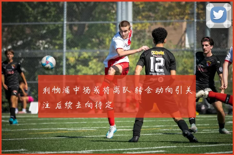 利物浦中场或将离队 转会动向引关注 后续去向待定