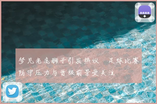 梦见老虎狮子引发热议　足球比赛防守压力与晋级前景受关注