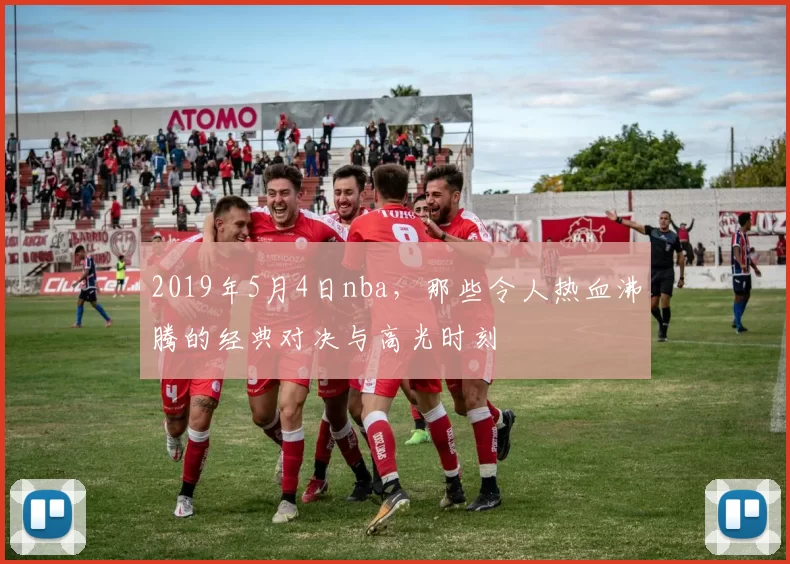 2019年5月4日nba，那些令人热血沸腾的经典对决与高光时刻