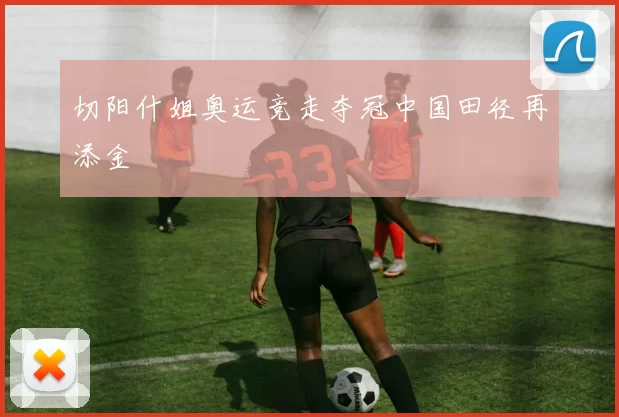 切阳什姐奥运竞走夺冠中国田径再添金