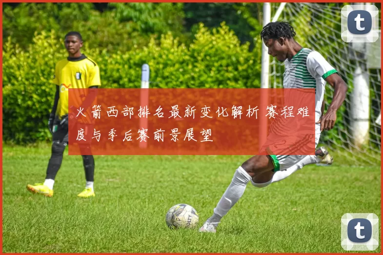 火箭西部排名最新变化解析 赛程难度与季后赛前景展望