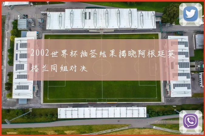 2002世界杯抽签结果揭晓阿根廷英格兰同组对决