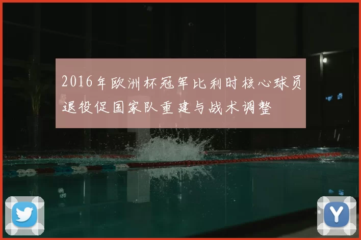 2016年欧洲杯冠军比利时核心球员退役促国家队重建与战术调整