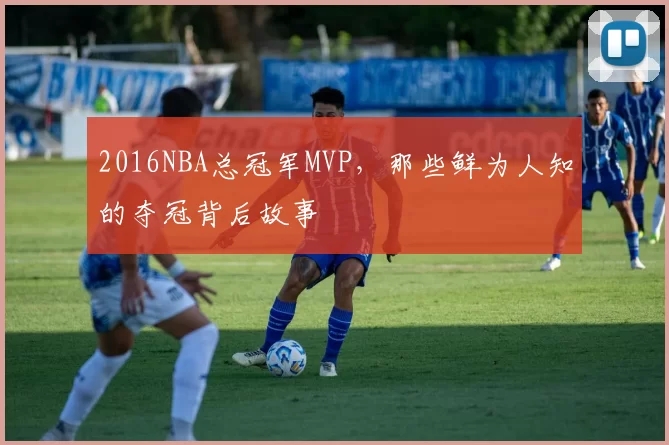 2016NBA总冠军MVP,那些鲜为人知的夺冠背后故事