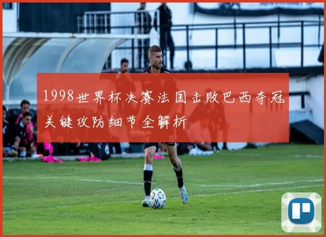 1998世界杯决赛法国击败巴西夺冠关键攻防细节全解析