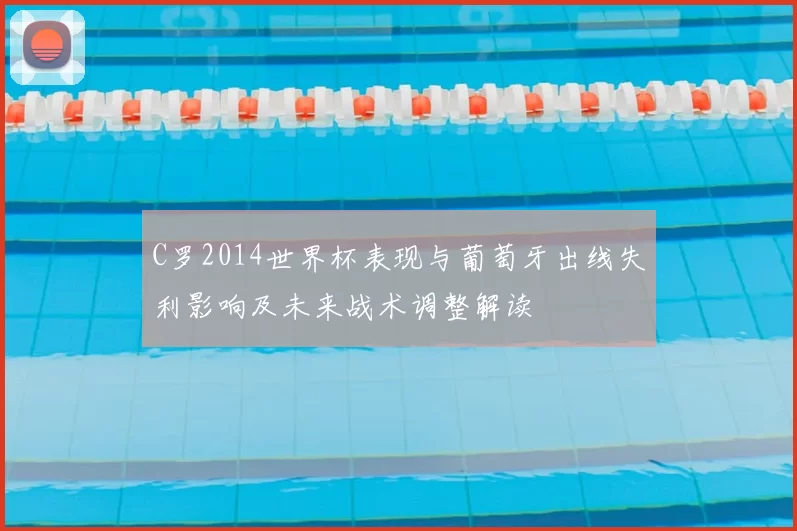 C罗2014世界杯表现与葡萄牙出线失利影响及未来战术调整解读