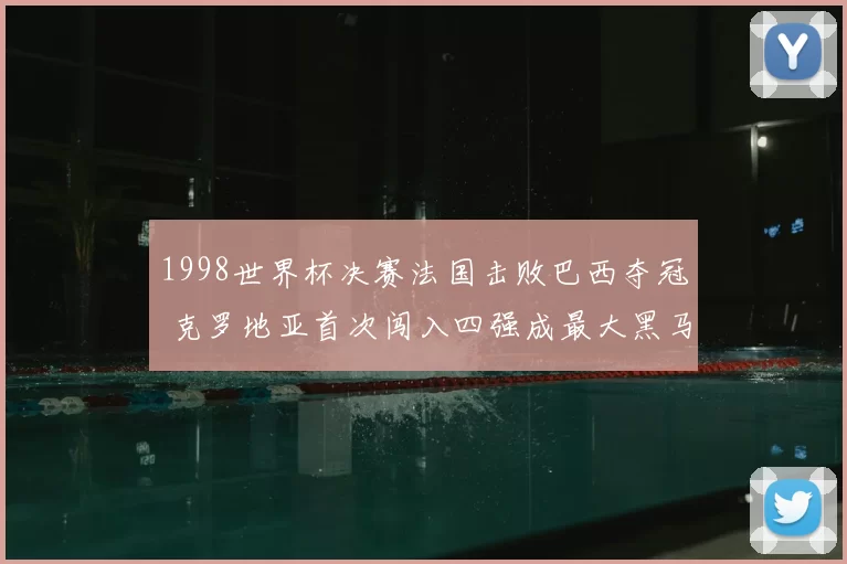 1998世界杯决赛法国击败巴西夺冠 克罗地亚首次闯入四强成最大黑马