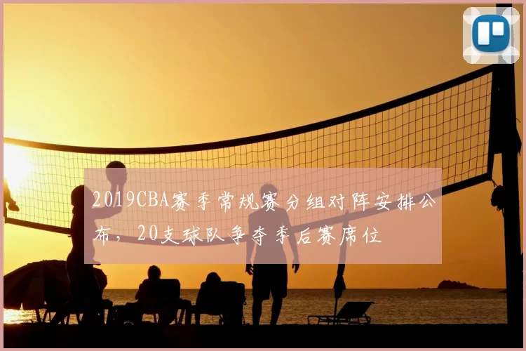 2019CBA赛季常规赛分组对阵安排公布，20支球队争夺季后赛席位