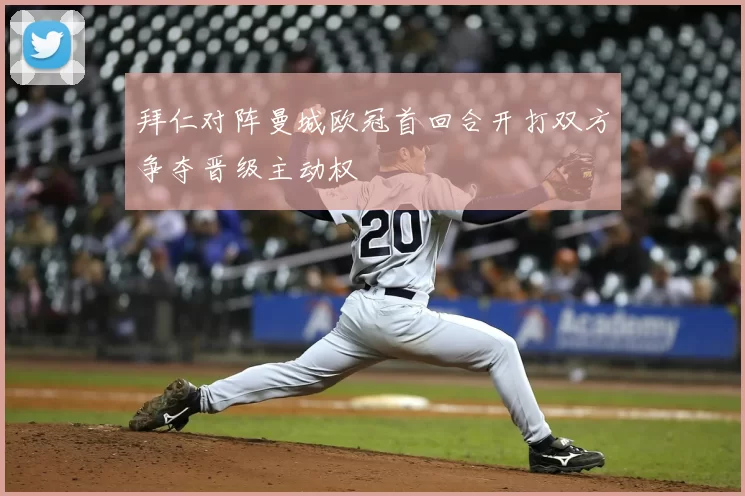 拜仁对阵曼城欧冠首回合开打双方争夺晋级主动权