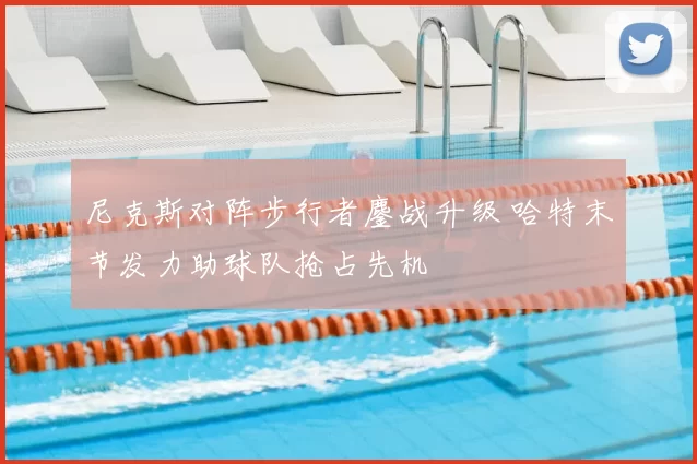 尼克斯对阵步行者鏖战升级 哈特末节发力助球队抢占先机