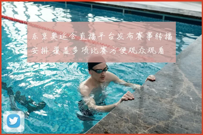 东京奥运会直播平台发布赛事转播安排 覆盖多项比赛方便观众观看