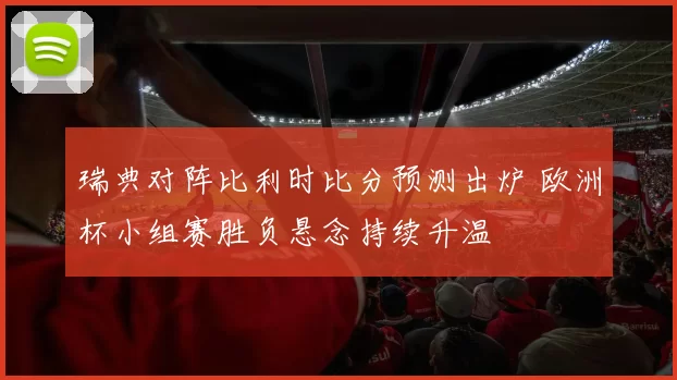 瑞典对阵比利时比分预测出炉 欧洲杯小组赛胜负悬念持续升温