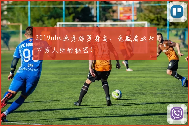 2019nba选秀球员身高，竟藏着这些不为人知的秘密！
