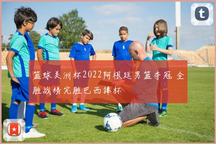 篮球美洲杯2022阿根廷男篮夺冠 全胜战绩完胜巴西捧杯