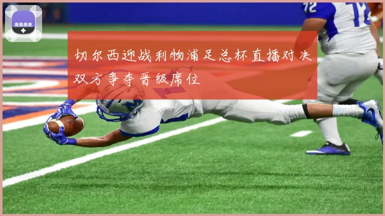 切尔西迎战利物浦足总杯直播对决双方争夺晋级席位